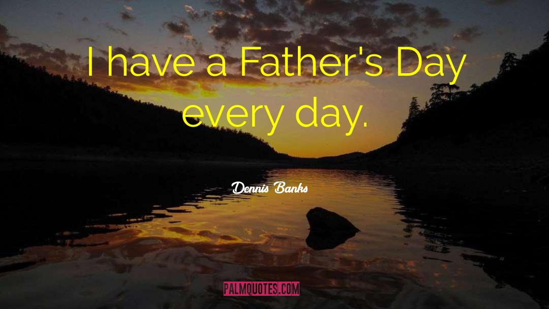 Dennis Banks Quotes: I have a Father's Day