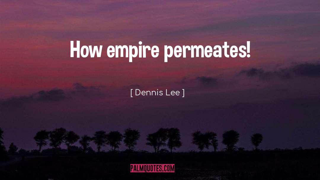 Dennis Lee Quotes: How empire permeates!