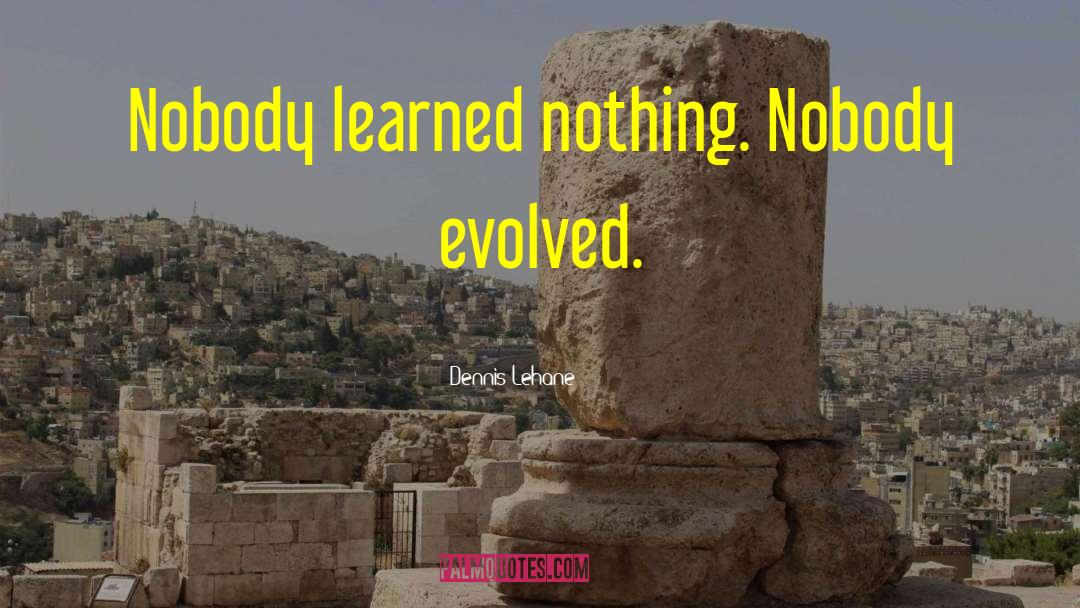 Dennis Lehane Quotes: Nobody learned nothing. Nobody evolved.