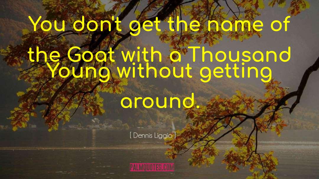 Dennis Liggio Quotes: You don't get the name
