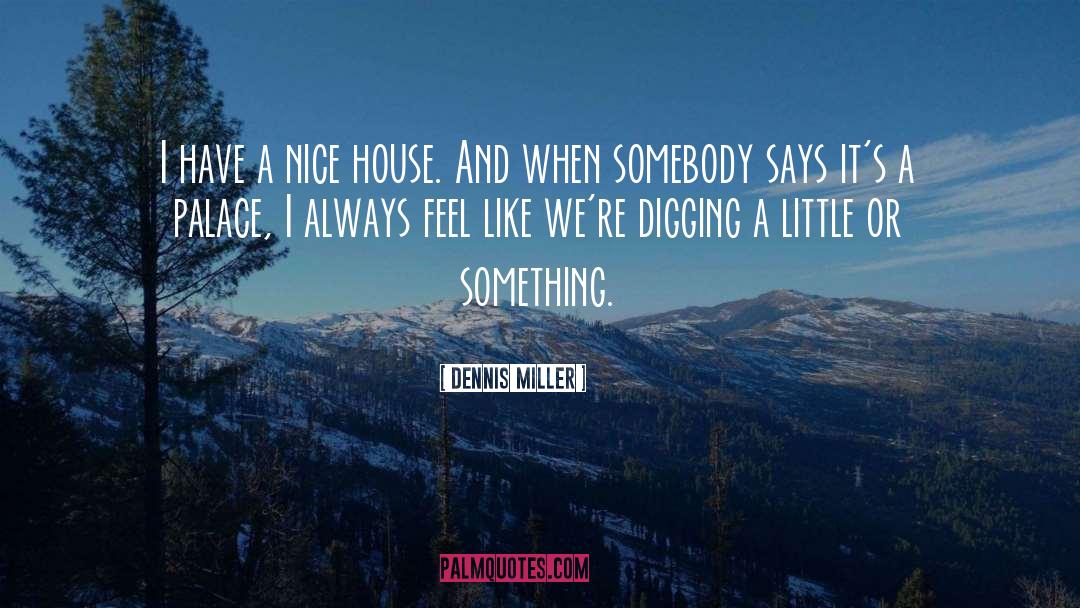 Dennis Miller Quotes: I have a nice house.