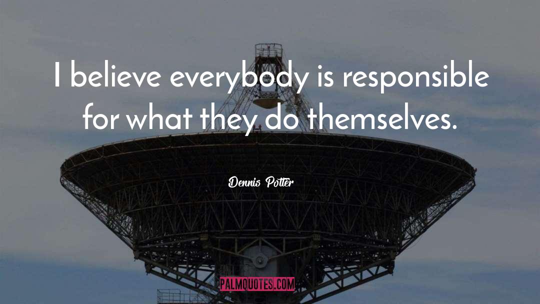 Dennis Potter Quotes: I believe everybody is responsible