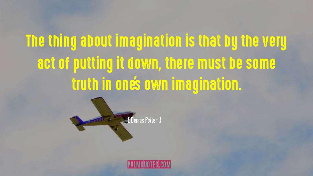 Dennis Potter Quotes: The thing about imagination is