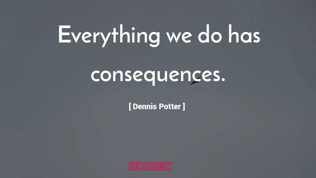 Dennis Potter Quotes: Everything we do has consequences.