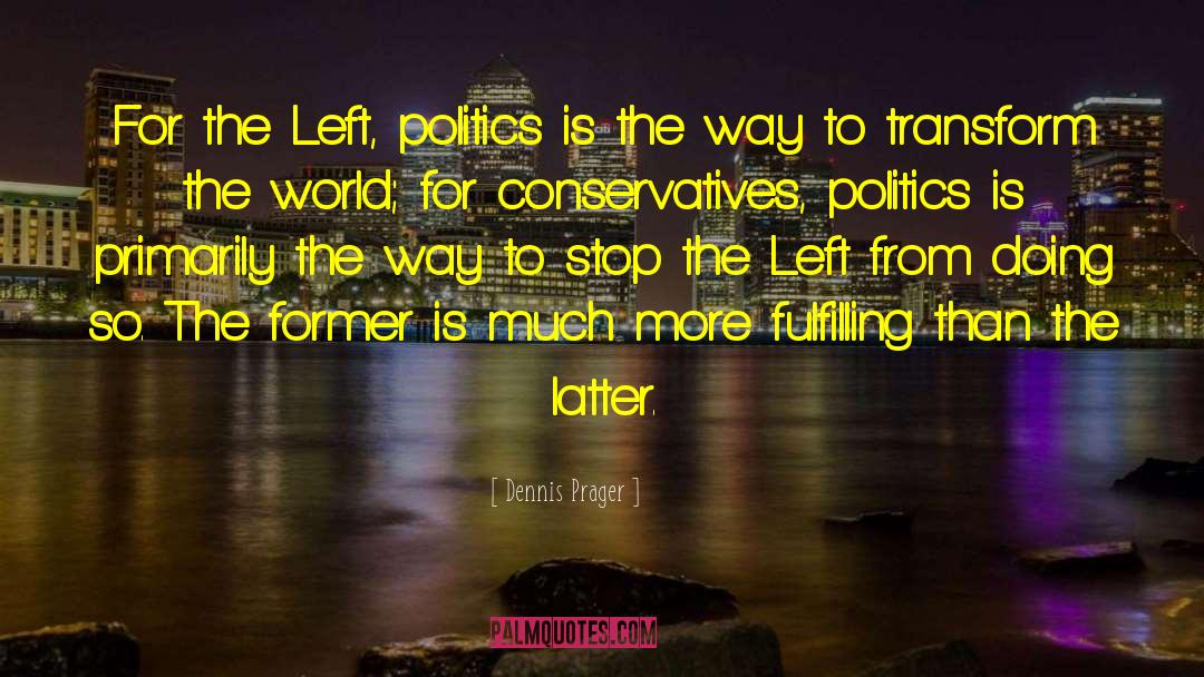 Dennis Prager Quotes: For the Left, politics is