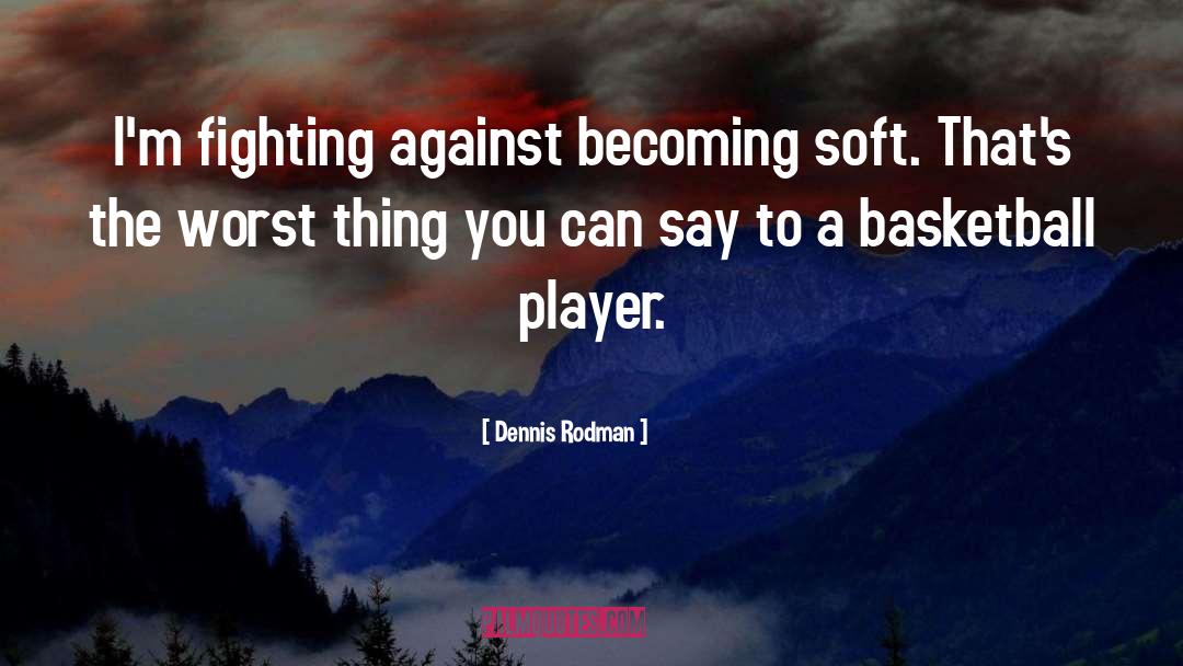 Dennis Rodman Quotes: I'm fighting against becoming soft.
