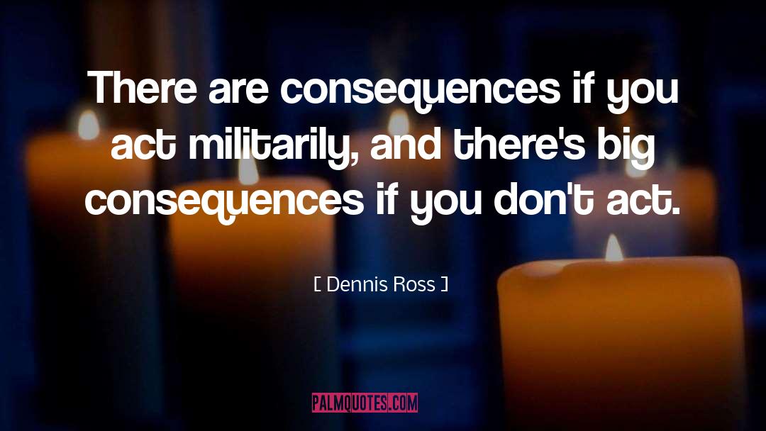 Dennis Ross Quotes: There are consequences if you