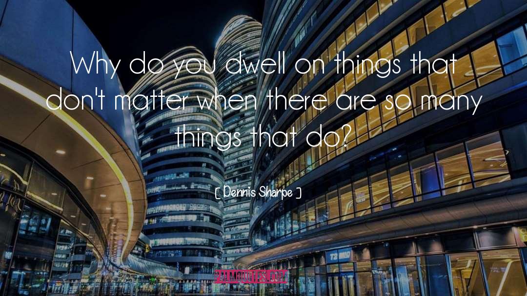 Dennis Sharpe Quotes: Why do you dwell on