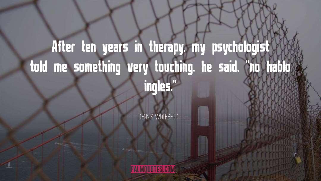 Dennis Wolfberg Quotes: After ten years in therapy,