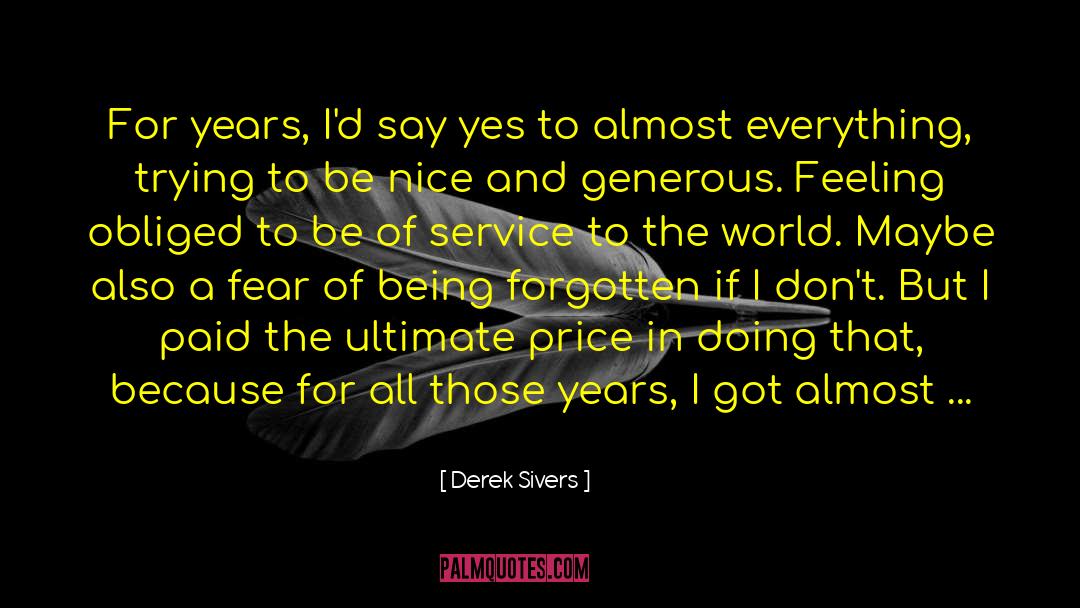 Derek Sivers Quotes: For years, I'd say yes