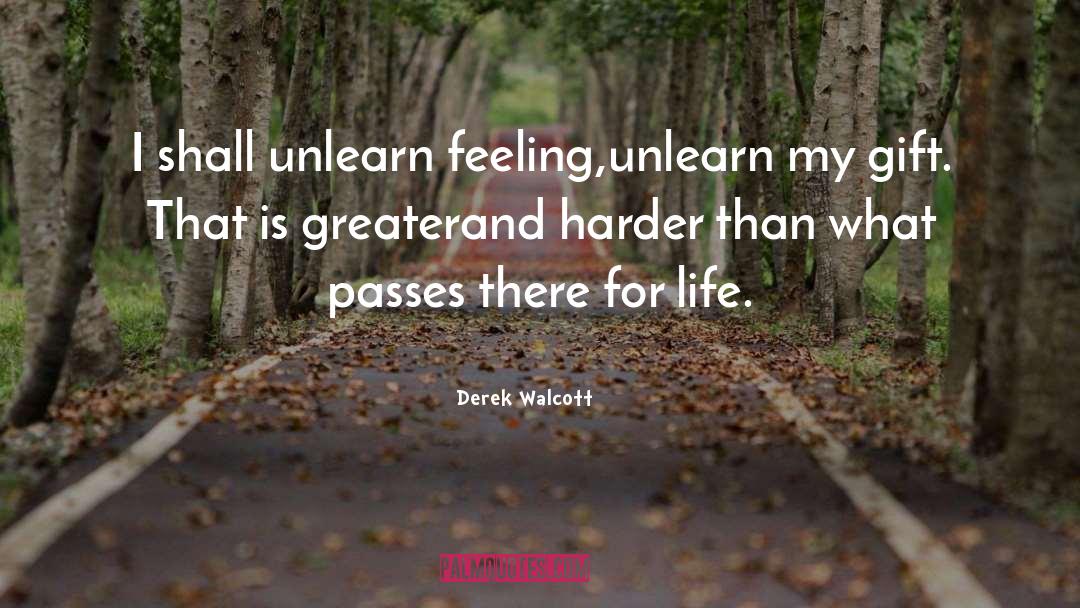 Derek Walcott Quotes: I shall unlearn feeling,<br />unlearn