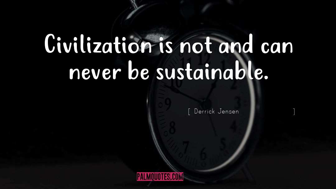 Derrick Jensen Quotes: Civilization is not and can