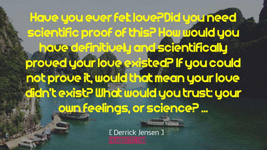 Derrick Jensen Quotes: Have you ever felt love?<br>Did