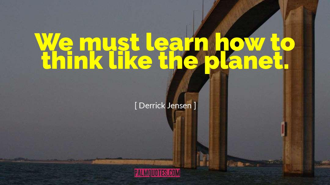 Derrick Jensen Quotes: We must learn how to