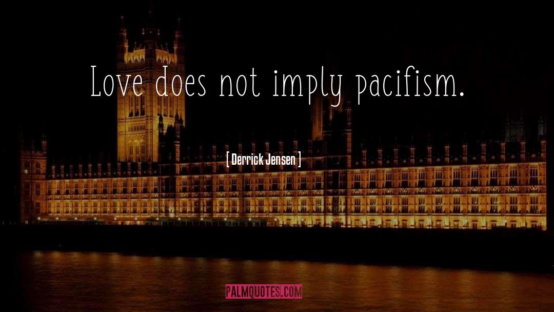 Derrick Jensen Quotes: Love does not imply pacifism.