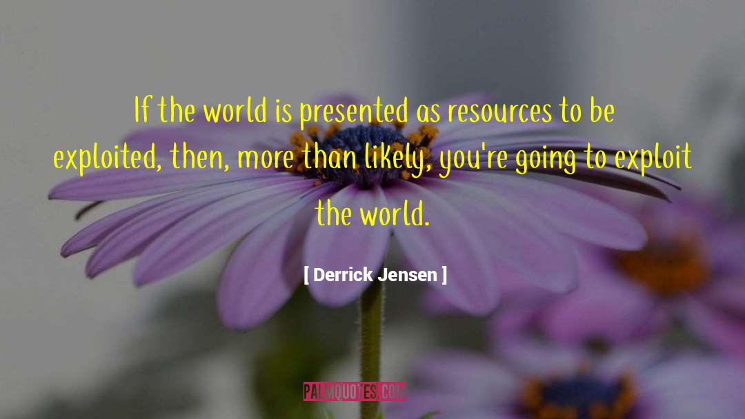 Derrick Jensen Quotes: If the world is presented