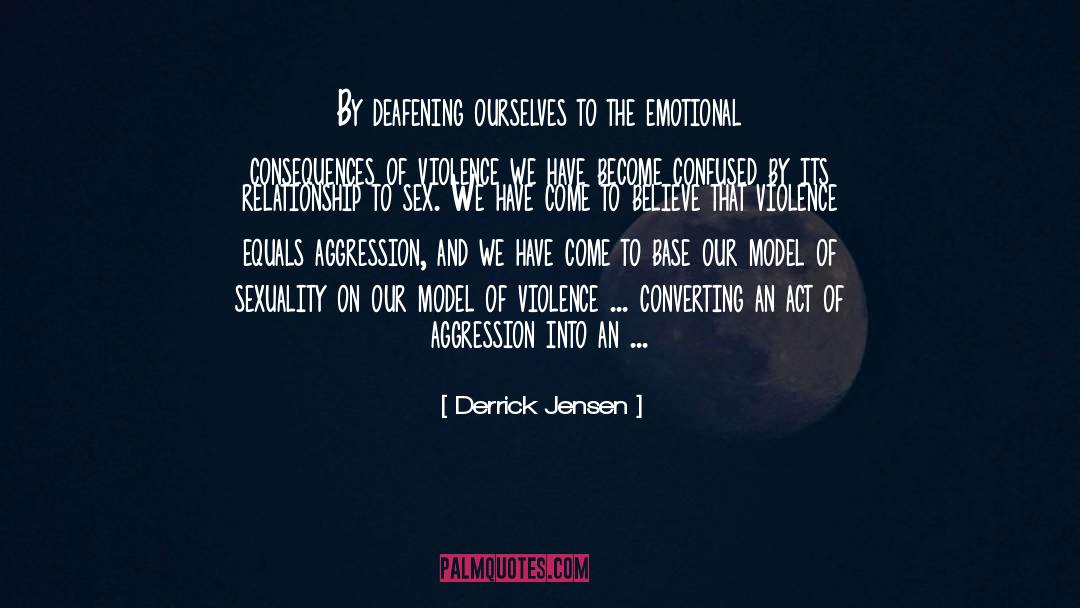 Derrick Jensen Quotes: By deafening ourselves to the