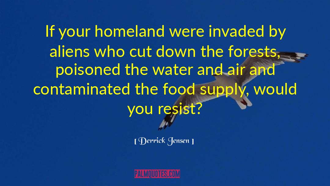 Derrick Jensen Quotes: If your homeland were invaded