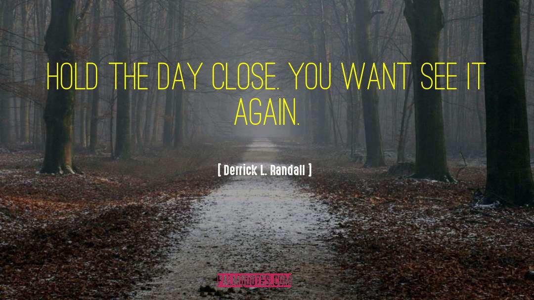 Derrick L. Randall Quotes: Hold the day close. You