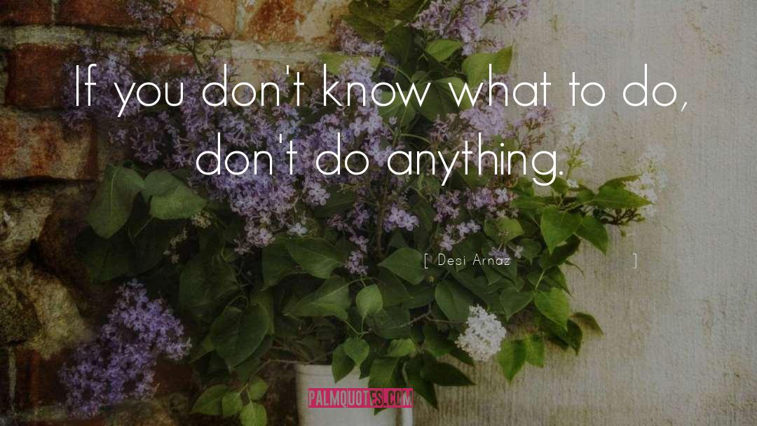 Desi Arnaz Quotes: If you don't know what