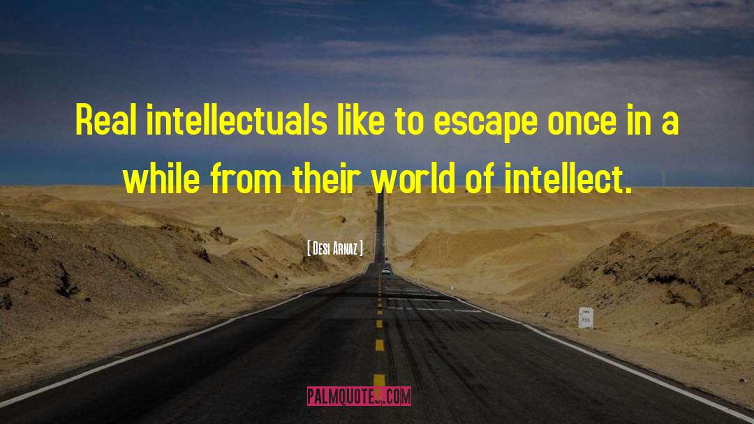 Desi Arnaz Quotes: Real intellectuals like to escape