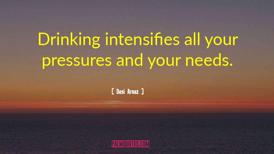 Desi Arnaz Quotes: Drinking intensifies all your pressures