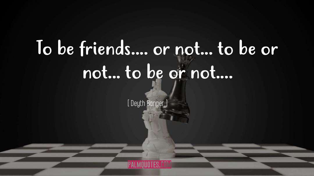 Deyth Banger Quotes: To be friends.... or not...