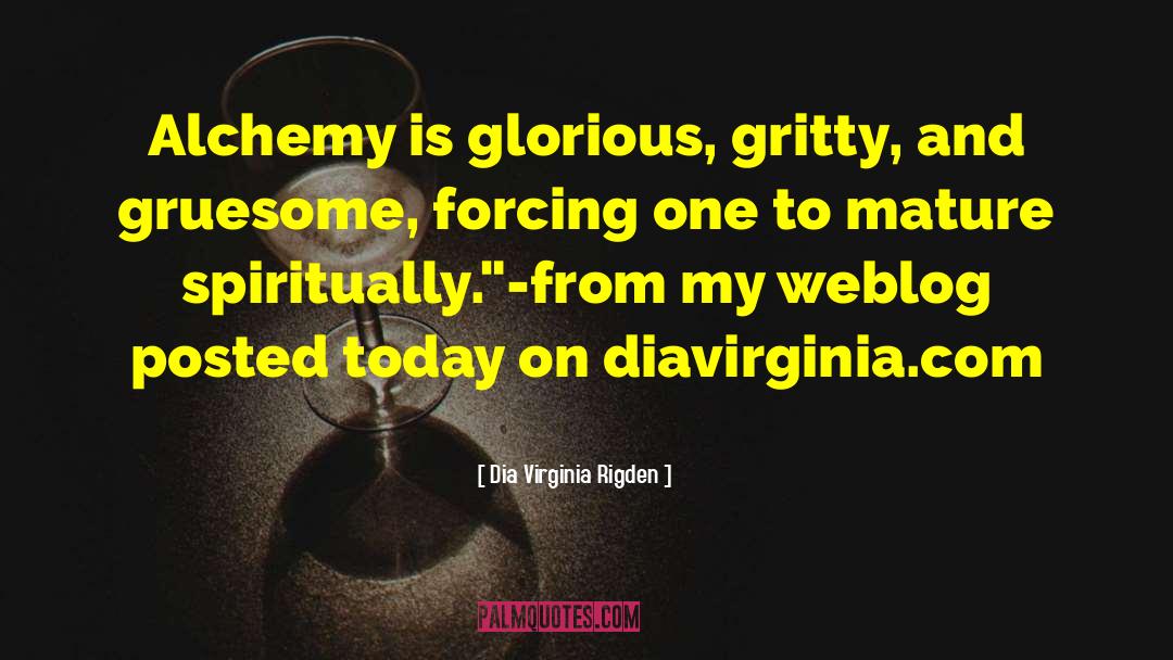 Dia Virginia Rigden Quotes: Alchemy is glorious, gritty, and