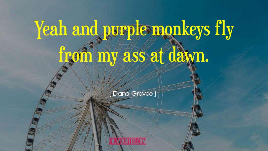 Diana Graves Quotes: Yeah and purple monkeys fly