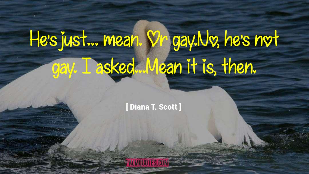 Diana T. Scott Quotes: He's just... mean. Or gay.<br