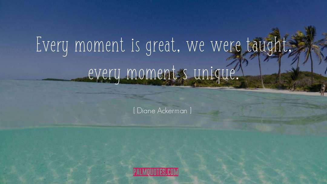 Diane Ackerman Quotes: Every moment is great, we