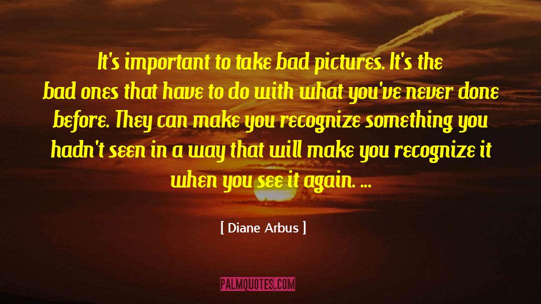 Diane Arbus Quotes: It's important to take bad