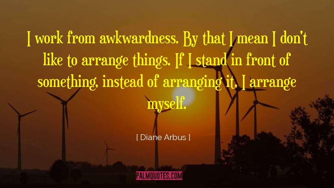 Diane Arbus Quotes: I work from awkwardness. By