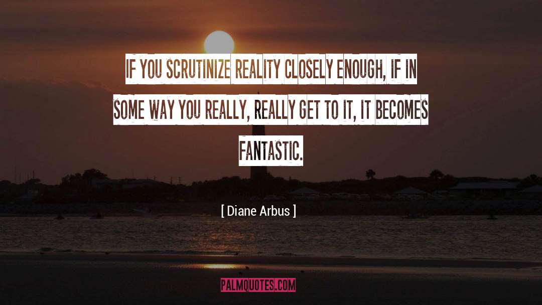 Diane Arbus Quotes: If you scrutinize reality closely
