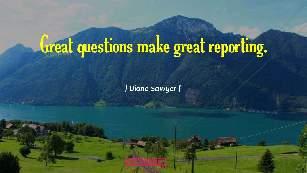 Diane Sawyer Quotes: Great questions make great reporting.