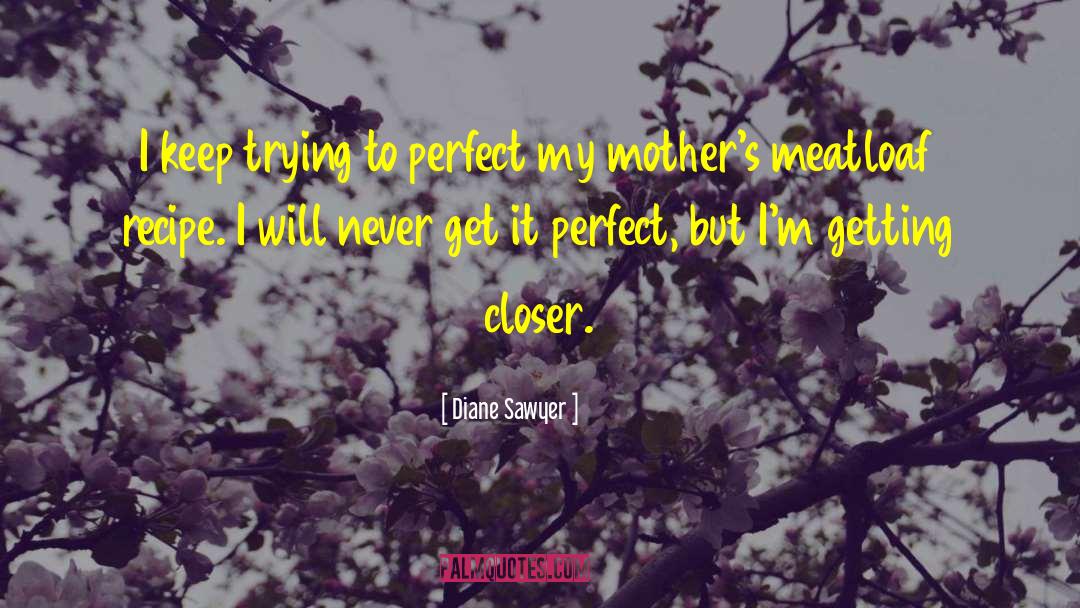 Diane Sawyer Quotes: I keep trying to perfect