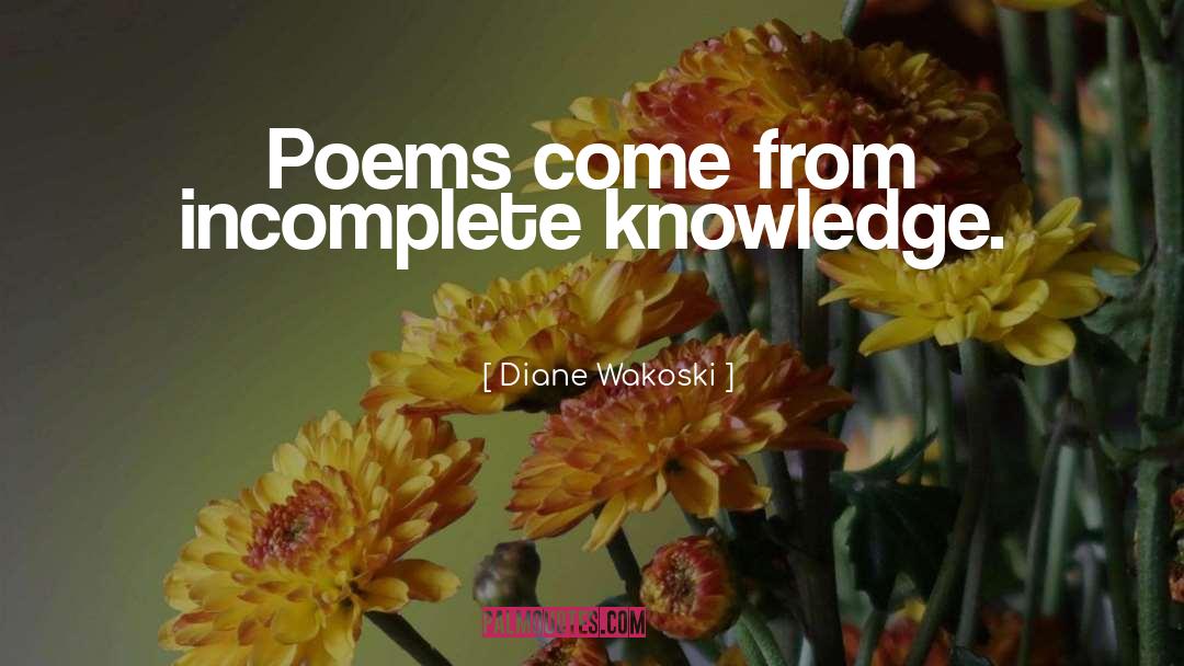 Diane Wakoski Quotes: Poems come from incomplete knowledge.