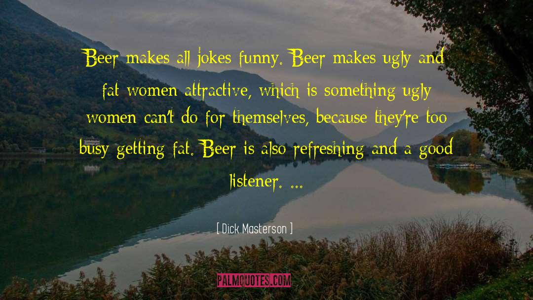 Dick Masterson Quotes: Beer makes all jokes funny.