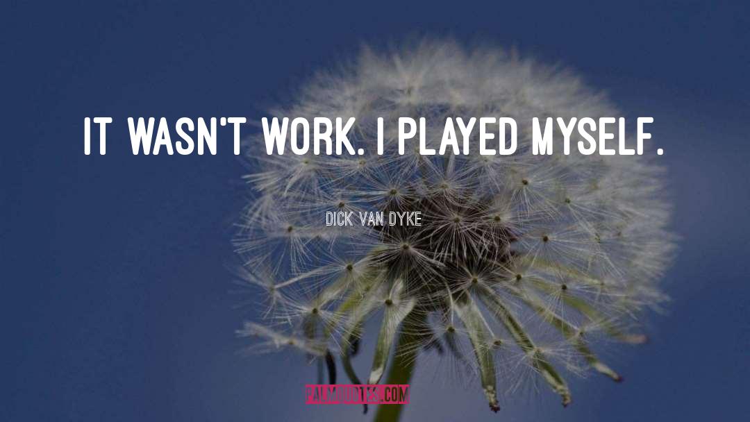 Dick Van Dyke Quotes: It wasn't work. I played