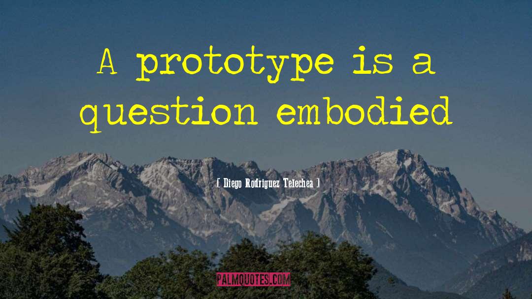Diego Rodriguez Telechea Quotes: A prototype is a question