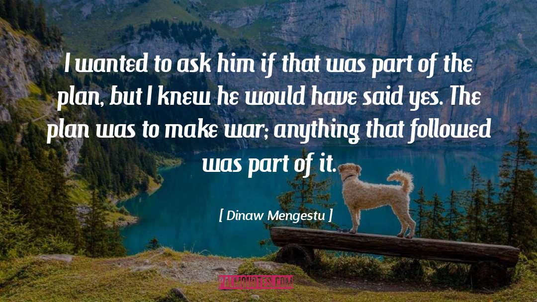 Dinaw Mengestu Quotes: I wanted to ask him