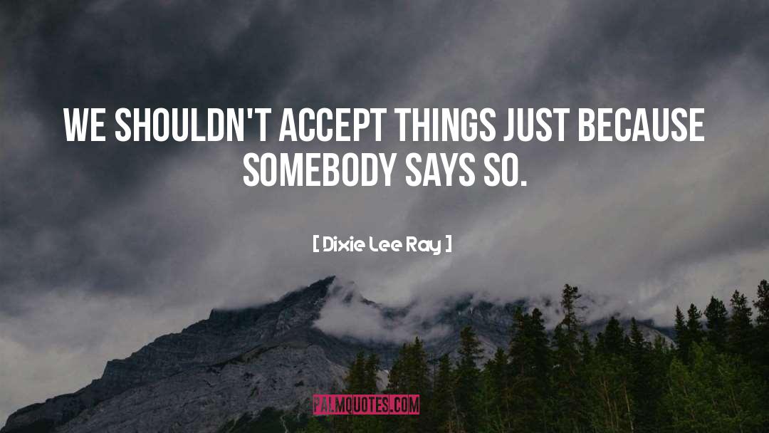 Dixie Lee Ray Quotes: We shouldn't accept things just