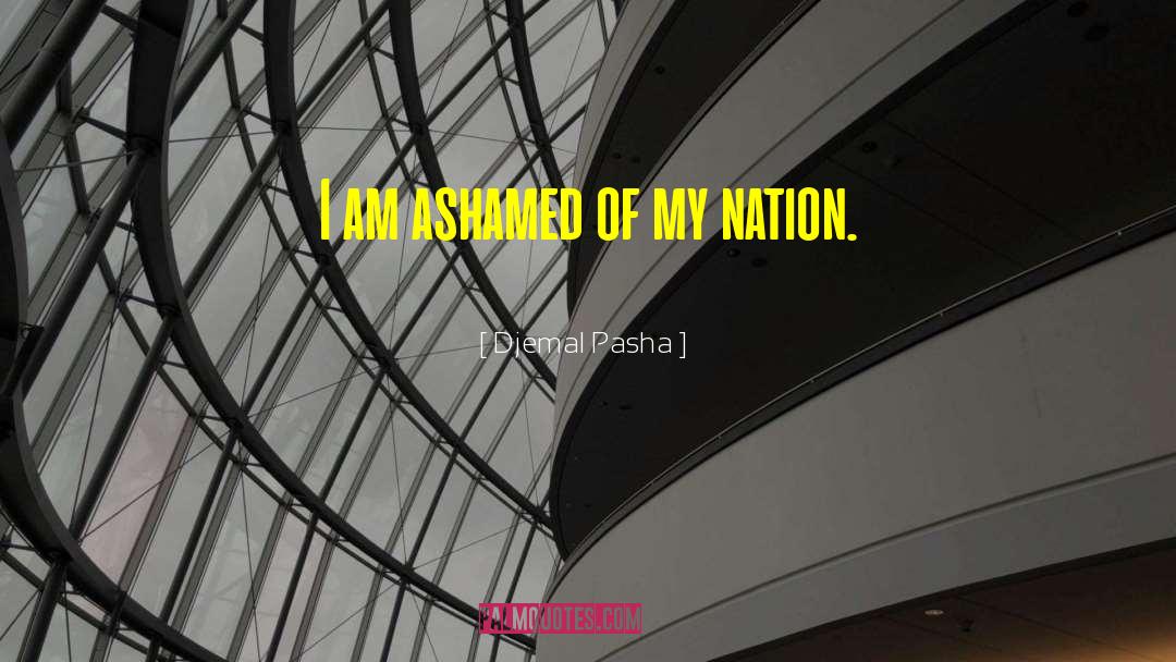 Djemal Pasha Quotes: I am ashamed of my