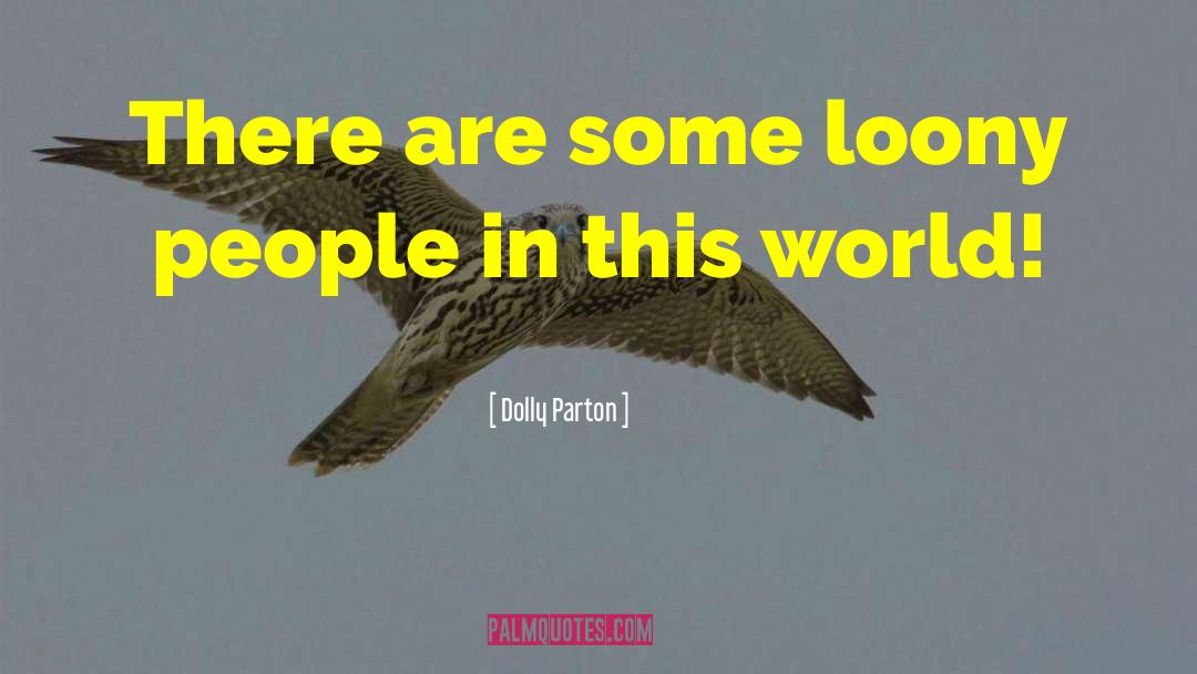 Dolly Parton Quotes: There are some loony people