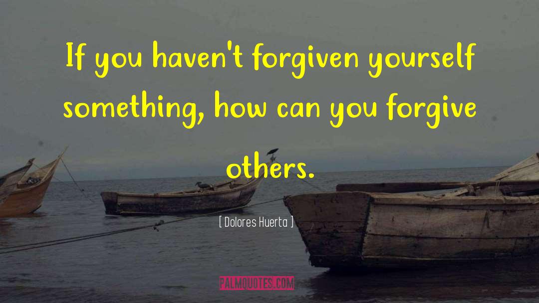 Dolores Huerta Quotes: If you haven't forgiven yourself