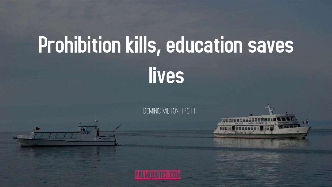 Dominic Milton Trott Quotes: Prohibition kills, education saves lives