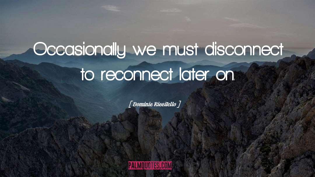 Dominic Riccitello Quotes: Occasionally we must disconnect to