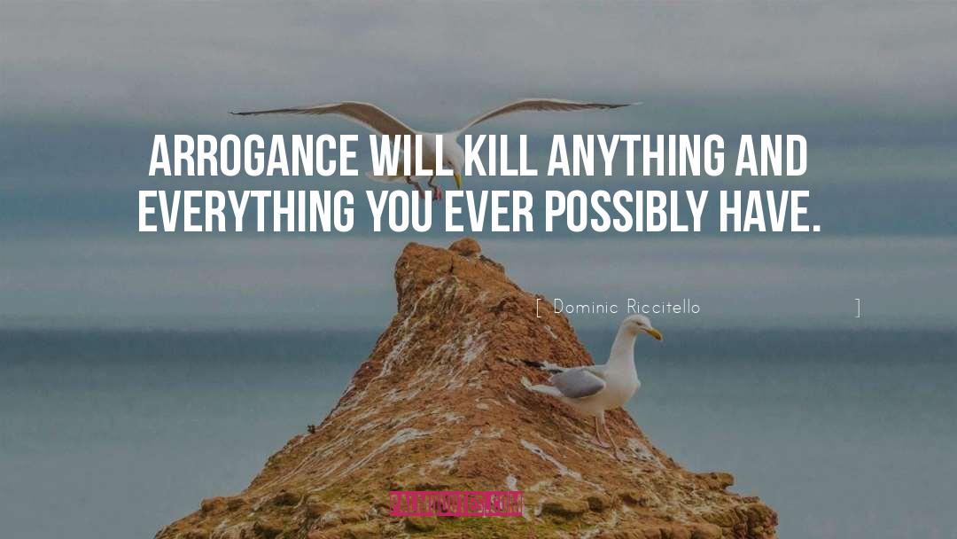 Dominic Riccitello Quotes: Arrogance will kill anything and