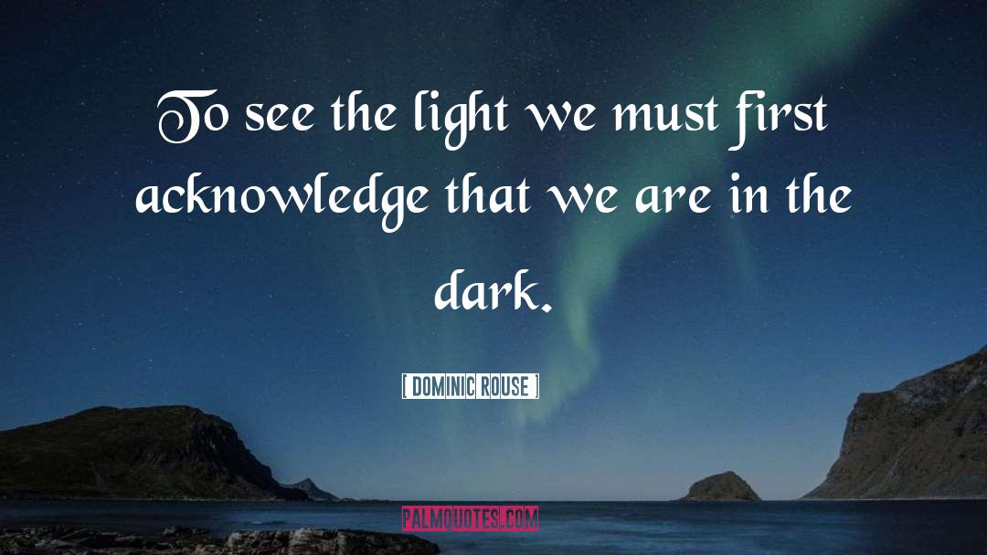 Dominic Rouse Quotes: To see the light we