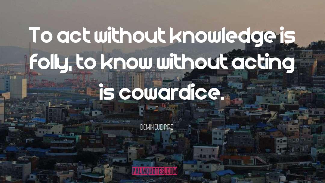 Dominique Pire Quotes: To act without knowledge is